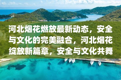 河北烟花燃放最新动态，安全与文化的完美融合，河北烟花绽放新篇章，安全与文化共舞