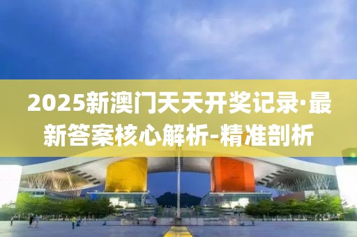 2025新澳门天天开奖记录·最新答案核心解析-精准剖析