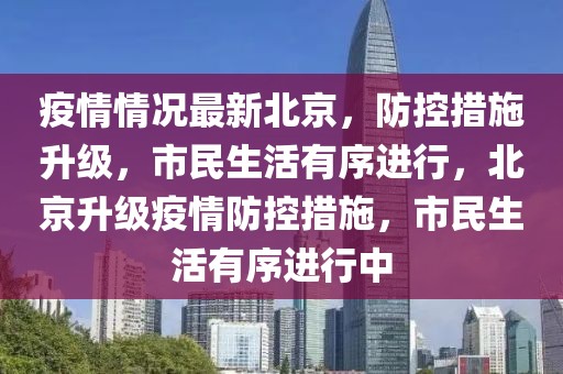 疫情情况最新北京，防控措施升级，市民生活有序进行，北京升级疫情防控措施，市民生活有序进行中