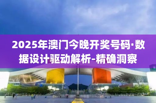 2025年澳门今晚开奖号码·数据设计驱动解析-精确洞察