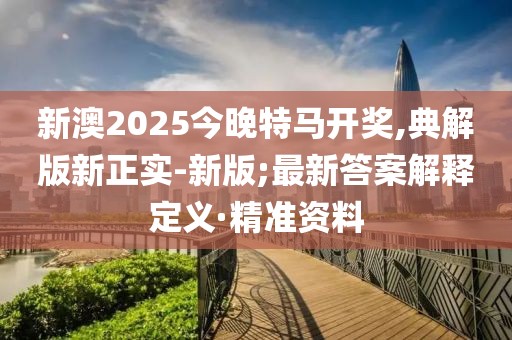 新澳2025今晚特马开奖,典解版新正实-新版;最新答案解释定义·精准资料