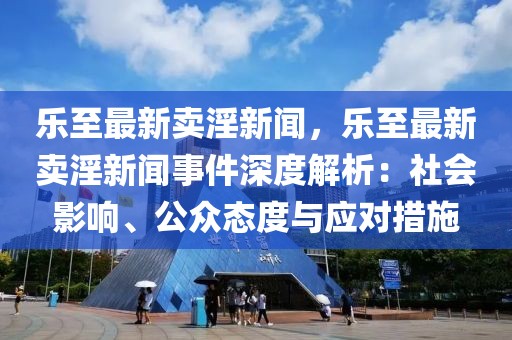 乐至最新卖淫新闻，乐至最新卖淫新闻事件深度解析：社会影响、公众态度与应对措施