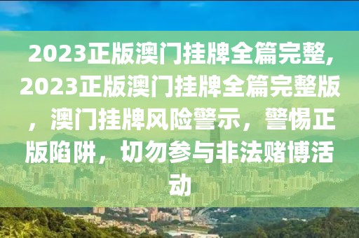 2023正版澳门挂牌全篇完整,2023正版澳门挂牌全篇完整版，澳门挂牌风险警示，警惕正版陷阱，切勿参与非法赌博活动