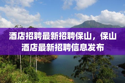 酒店招聘最新招聘保山，保山酒店最新招聘信息发布