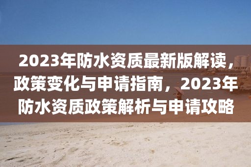 2023年防水资质最新版解读，政策变化与申请指南，2023年防水资质政策解析与申请攻略