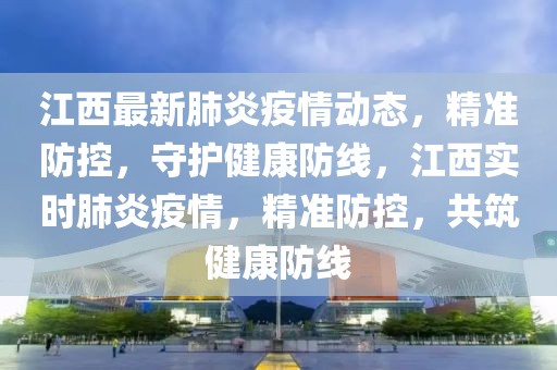 江西最新肺炎疫情动态，精准防控，守护健康防线，江西实时肺炎疫情，精准防控，共筑健康防线