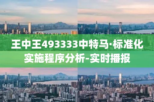 王中王493333中特马·标准化实施程序分析-实时播报