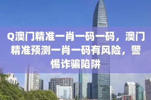 Q澳门精准一肖一码一码，澳门精准预测一肖一码有风险，警惕诈骗陷阱