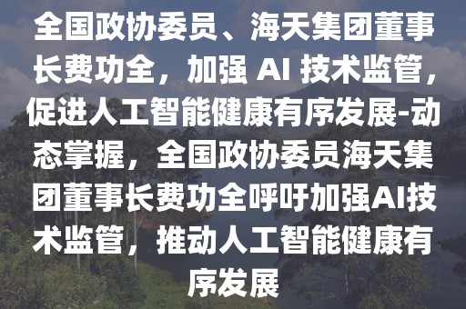 全国政协委员、海天集团董事长费功全，加强 AI 技术监管，促进人工智能健康有序发展-动态掌握，全国政协委员海天集团董事长费功全呼吁加强AI技术监管，推动人工智能健康有序发展