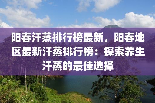 阳春汗蒸排行榜最新，阳春地区最新汗蒸排行榜：探索养生汗蒸的最佳选择