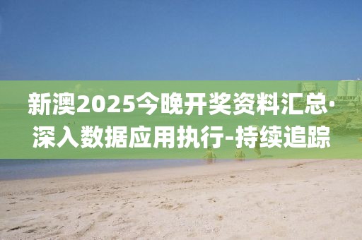 新澳2025今晚开奖资料汇总·深入数据应用执行-持续追踪