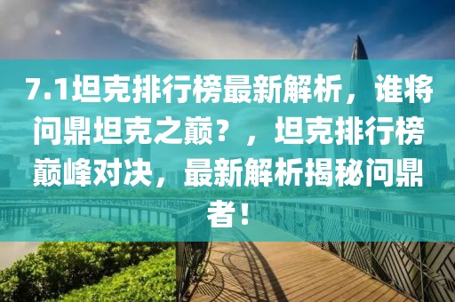 7.1坦克排行榜最新解析，谁将问鼎坦克之巅？，坦克排行榜巅峰对决，最新解析揭秘问鼎者！