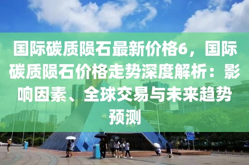 国际碳质陨石最新价格6，国际碳质陨石价格走势深度解析：影响因素、全球交易与未来趋势预测