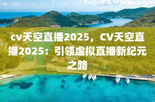 cv天空直播2025，CV天空直播2025：引领虚拟直播新纪元之路