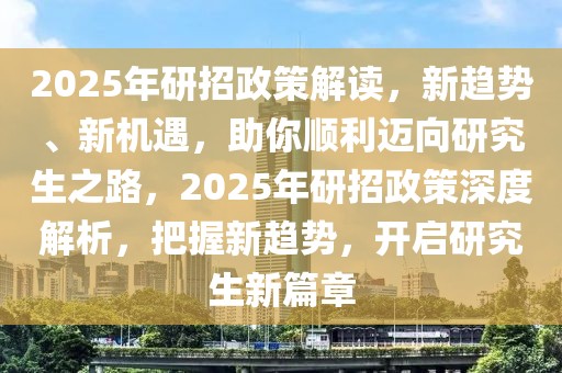 2025年研招政策解读，新趋势、新机遇，助你顺利迈向研究生之路，2025年研招政策深度解析，把握新趋势，开启研究生新篇章