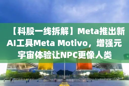 【科股一线拆解】Meta推出新AI工具Meta Motivo，增强元宇宙体验让NPC更像人类