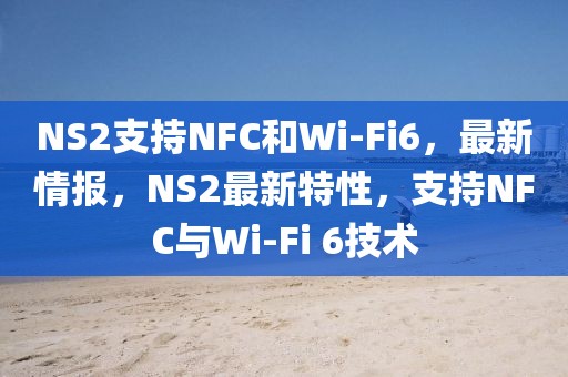 NS2支持NFC和Wi-Fi6，最新情报，NS2最新特性，支持NFC与Wi-Fi 6技术