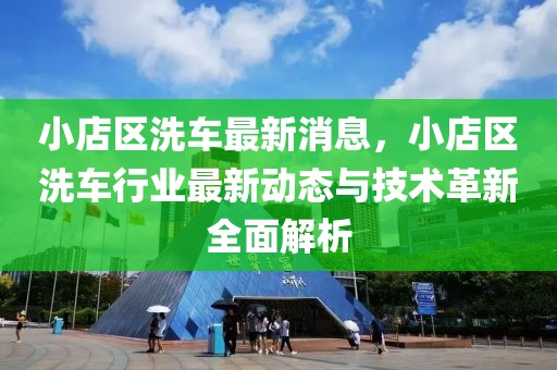 小店区洗车最新消息，小店区洗车行业最新动态与技术革新全面解析