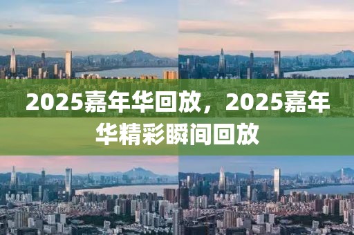 2025嘉年华回放，2025嘉年华精彩瞬间回放