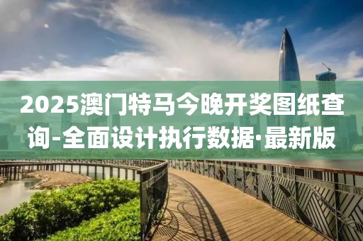 2025澳门特马今晚开奖图纸查询-全面设计执行数据·最新版