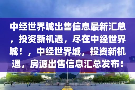 中经世界城出售信息最新汇总，投资新机遇，尽在中经世界城！，中经世界城，投资新机遇，房源出售信息汇总发布！