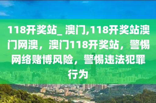 118开奖站_ 澳门,118开奖站澳门网澳，澳门118开奖站，警惕网络赌博风险，警惕违法犯罪行为