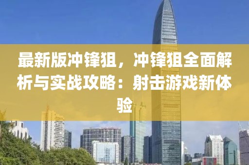 最新版冲锋狙，冲锋狙全面解析与实战攻略：射击游戏新体验