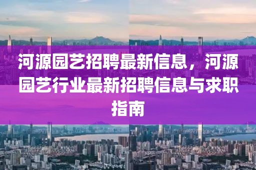 河源园艺招聘最新信息，河源园艺行业最新招聘信息与求职指南