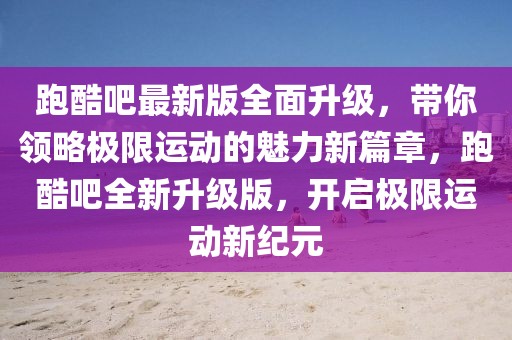 跑酷吧最新版全面升级，带你领略极限运动的魅力新篇章，跑酷吧全新升级版，开启极限运动新纪元