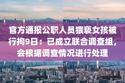 官方通报公职人员猥亵女孩被行拘9日：已成立联合调查组，会根据调查情况进行处理