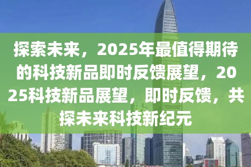 探索未来，2025年最值得期待的科技新品即时反馈展望，2025科技新品展望，即时反馈，共探未来科技新纪元