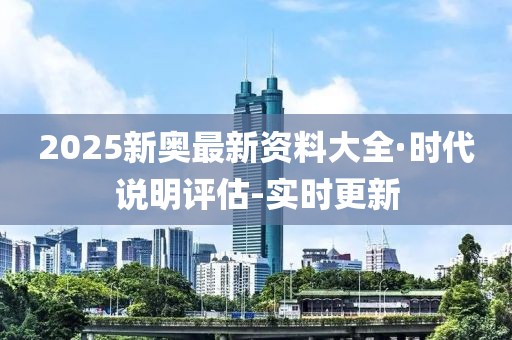 2025新奥最新资料大全·时代说明评估-实时更新