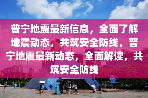 普宁地震最新信息，全面了解地震动态，共筑安全防线，普宁地震最新动态，全面解读，共筑安全防线