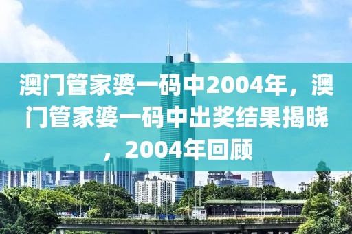 澳门管家婆一码中2004年，澳门管家婆一码中出奖结果揭晓，2004年回顾