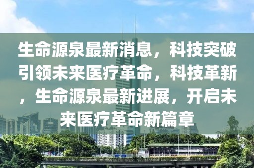 生命源泉最新消息，科技突破引领未来医疗革命，科技革新，生命源泉最新进展，开启未来医疗革命新篇章