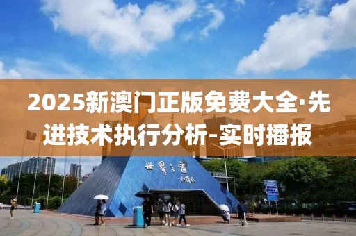 2025新澳门正版免费大全·先进技术执行分析-实时播报