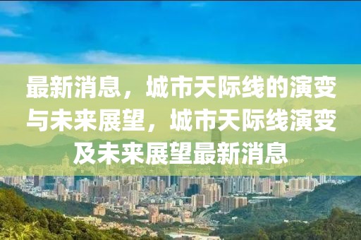 最新消息，城市天际线的演变与未来展望，城市天际线演变及未来展望最新消息