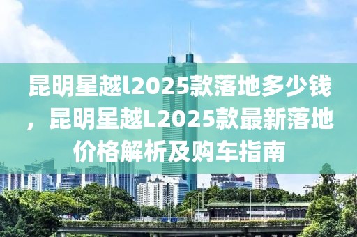 昆明星越l2025款落地多少钱，昆明星越L2025款最新落地价格解析及购车指南