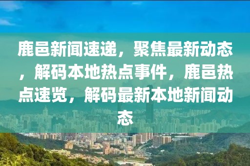 鹿邑新闻速递，聚焦最新动态，解码本地热点事件，鹿邑热点速览，解码最新本地新闻动态