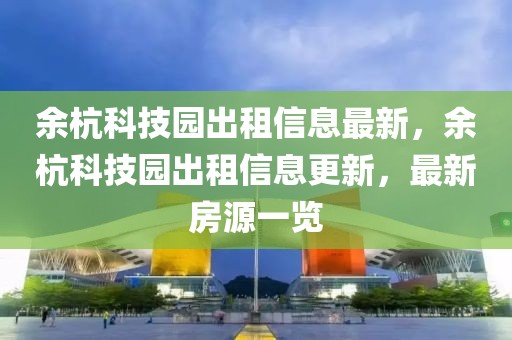 余杭科技园出租信息最新，余杭科技园出租信息更新，最新房源一览