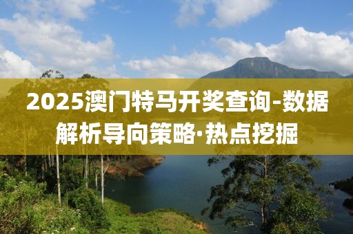 2025澳门特马开奖查询-数据解析导向策略·热点挖掘