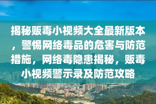 揭秘贩毒小视频大全最新版本，警惕网络毒品的危害与防范措施，网络毒隐患揭秘，贩毒小视频警示录及防范攻略