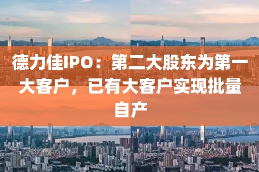 德力佳IPO：第二大股东为第一大客户，已有大客户实现批量自产