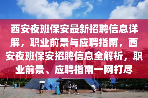 西安夜班保安最新招聘信息详解，职业前景与应聘指南，西安夜班保安招聘信息全解析，职业前景、应聘指南一网打尽