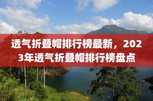 透气折叠帽排行榜最新，2023年透气折叠帽排行榜盘点