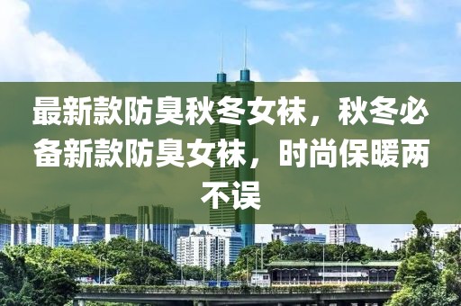 最新款防臭秋冬女袜，秋冬必备新款防臭女袜，时尚保暖两不误