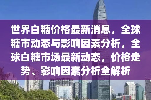 世界白糖价格最新消息，全球糖市动态与影响因素分析，全球白糖市场最新动态，价格走势、影响因素分析全解析