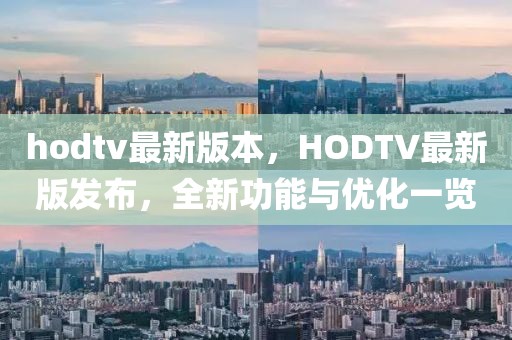 hodtv最新版本，HODTV最新版发布，全新功能与优化一览