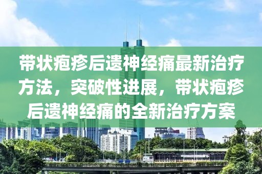 带状疱疹后遗神经痛最新治疗方法，突破性进展，带状疱疹后遗神经痛的全新治疗方案