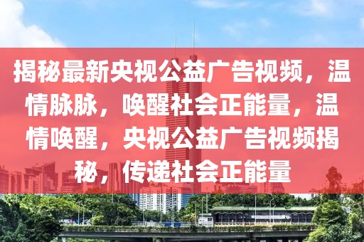 揭秘最新央视公益广告视频，温情脉脉，唤醒社会正能量，温情唤醒，央视公益广告视频揭秘，传递社会正能量